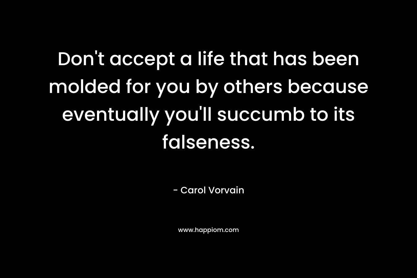 Don't accept a life that has been molded for you by others because eventually you'll succumb to its falseness.