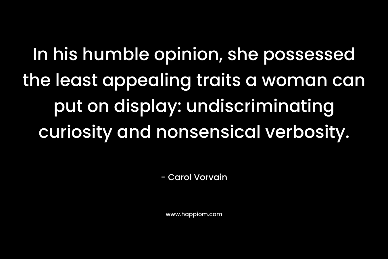 In his humble opinion, she possessed the least appealing traits a woman can put on display: undiscriminating curiosity and nonsensical verbosity. – Carol Vorvain