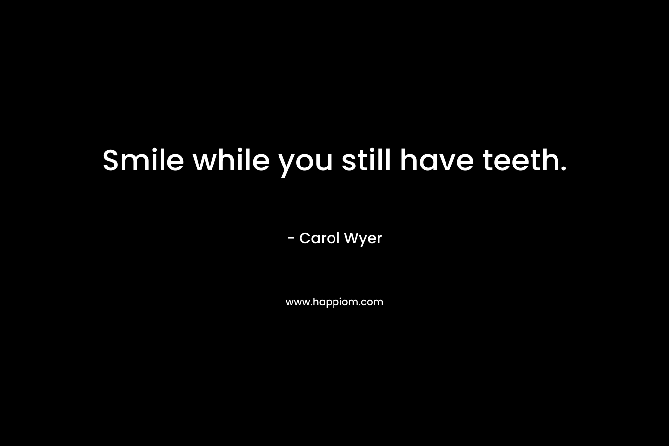 Smile while you still have teeth. – Carol Wyer