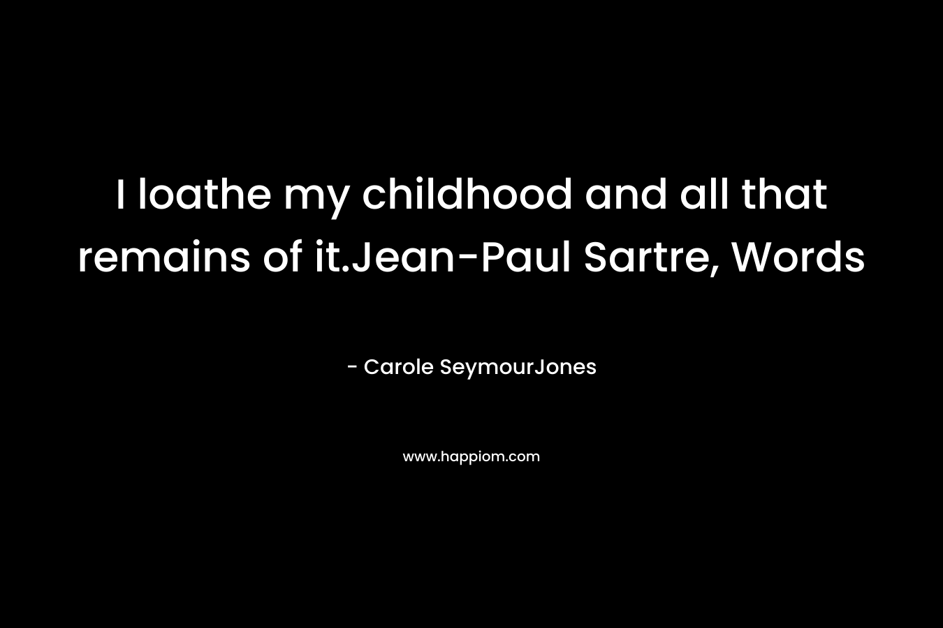I loathe my childhood and all that remains of it.Jean-Paul Sartre, Words