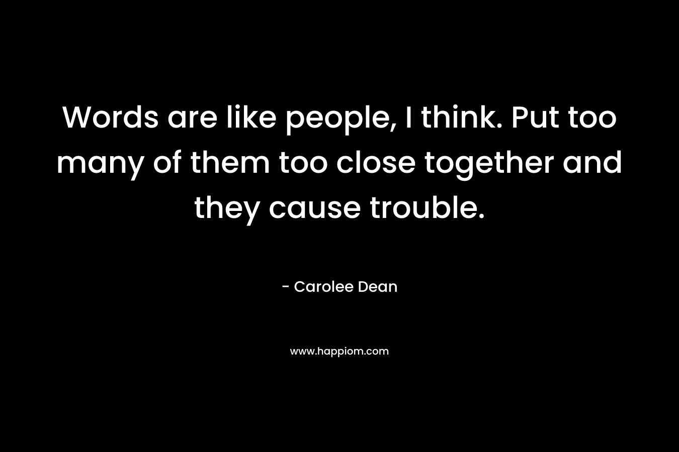 Words are like people, I think. Put too many of them too close together and they cause trouble.