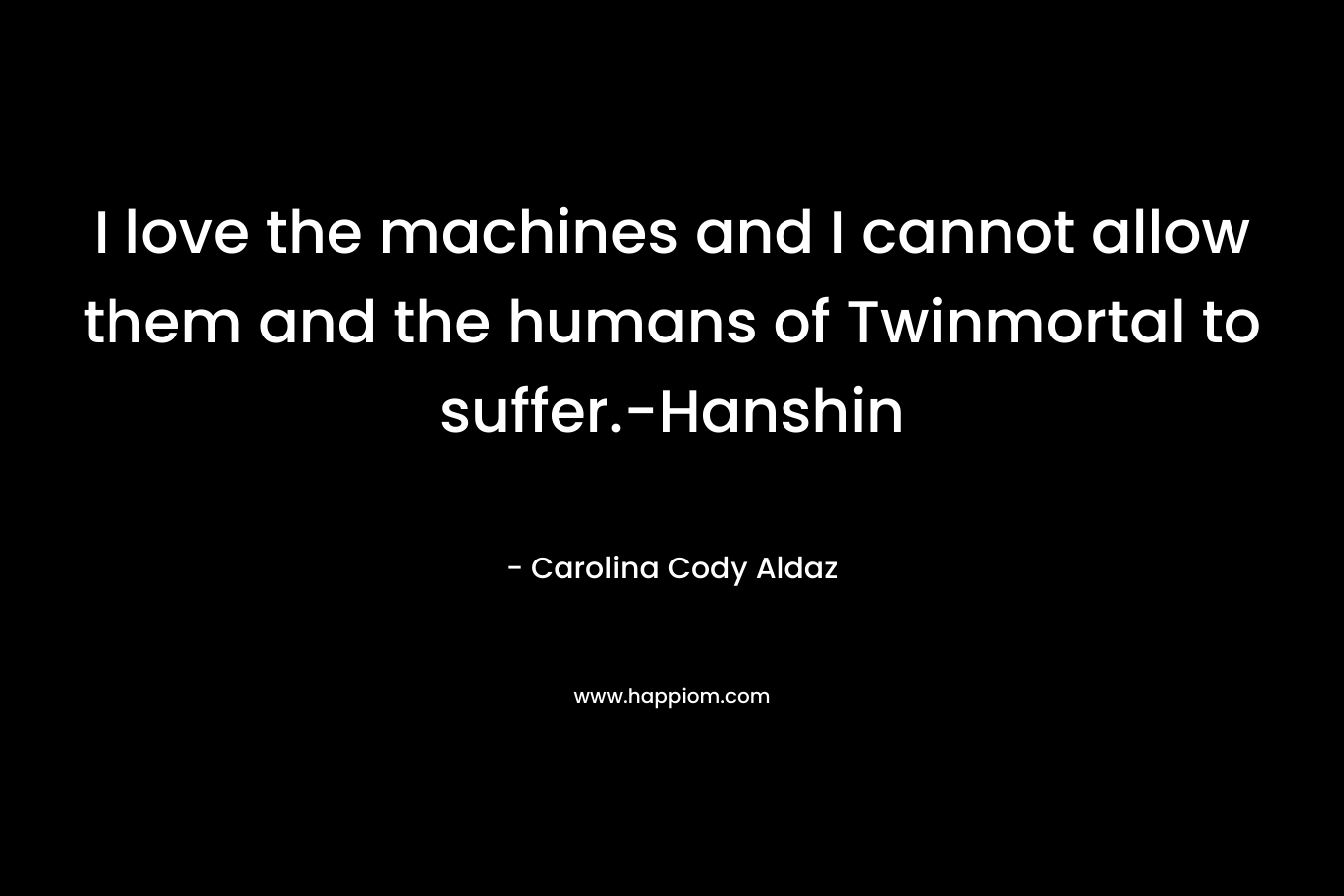 I love the machines and I cannot allow them and the humans of Twinmortal to suffer.-Hanshin – Carolina Cody Aldaz