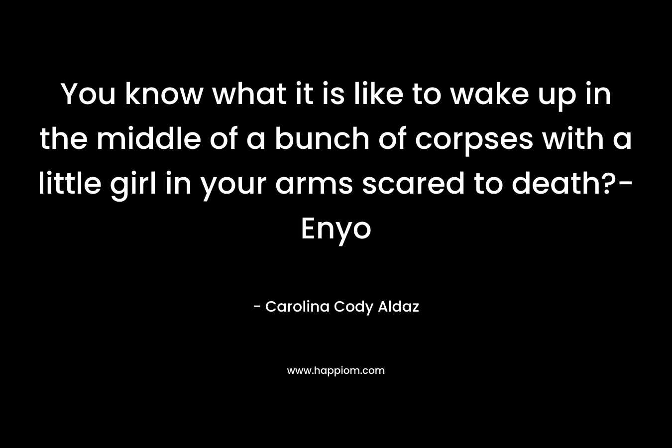 You know what it is like to wake up in the middle of a bunch of corpses with a little girl in your arms scared to death?-Enyo – Carolina Cody Aldaz