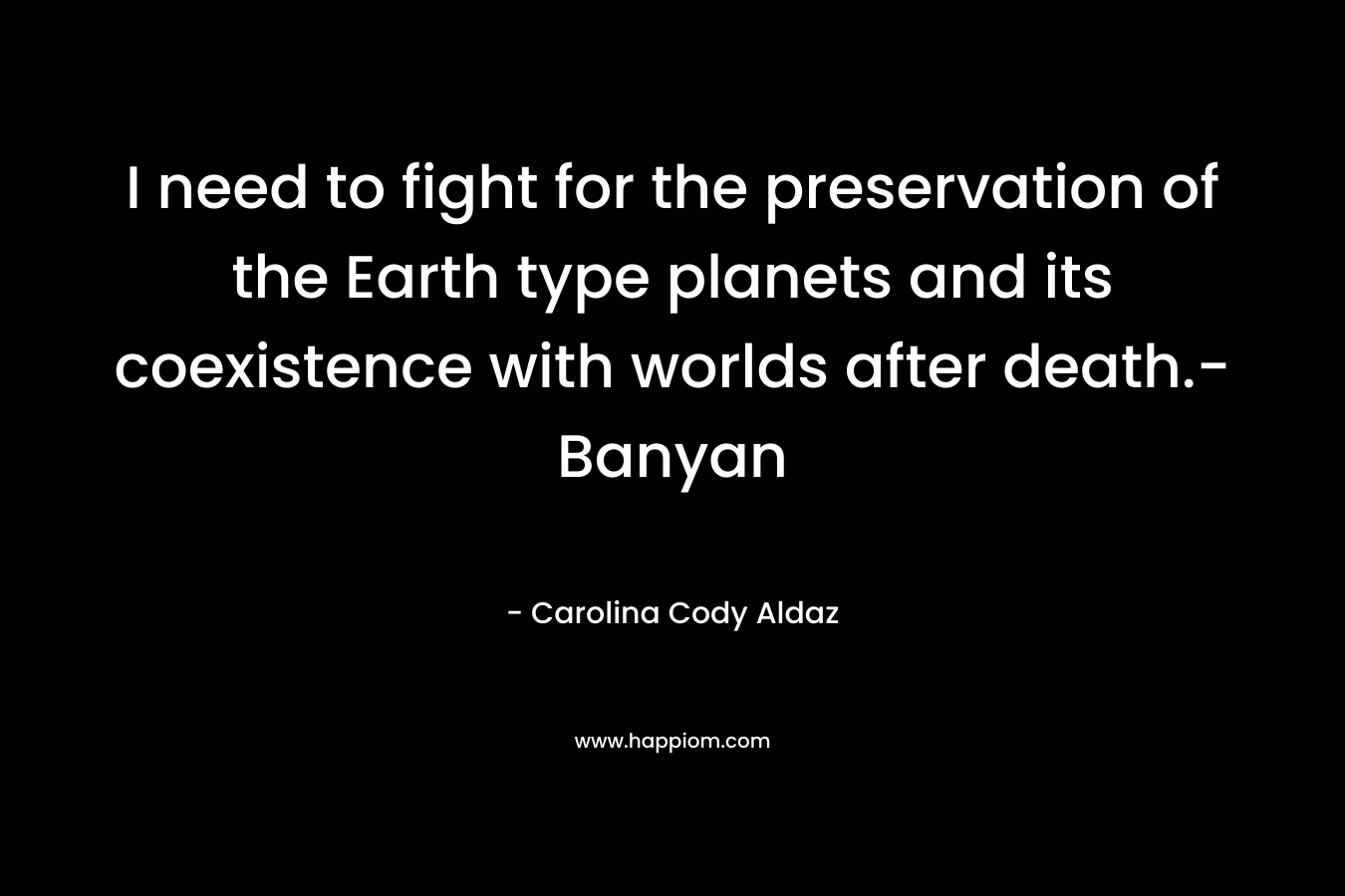 I need to fight for the preservation of the Earth type planets and its coexistence with worlds after death.-Banyan – Carolina Cody Aldaz