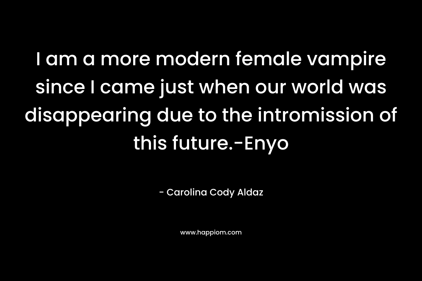 I am a more modern female vampire since I came just when our world was disappearing due to the intromission of this future.-Enyo – Carolina Cody Aldaz