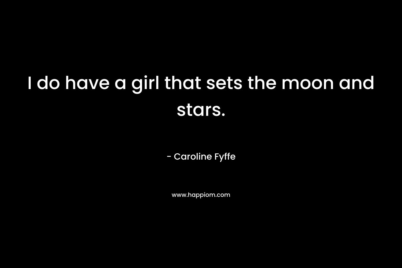 I do have a girl that sets the moon and stars. – Caroline Fyffe