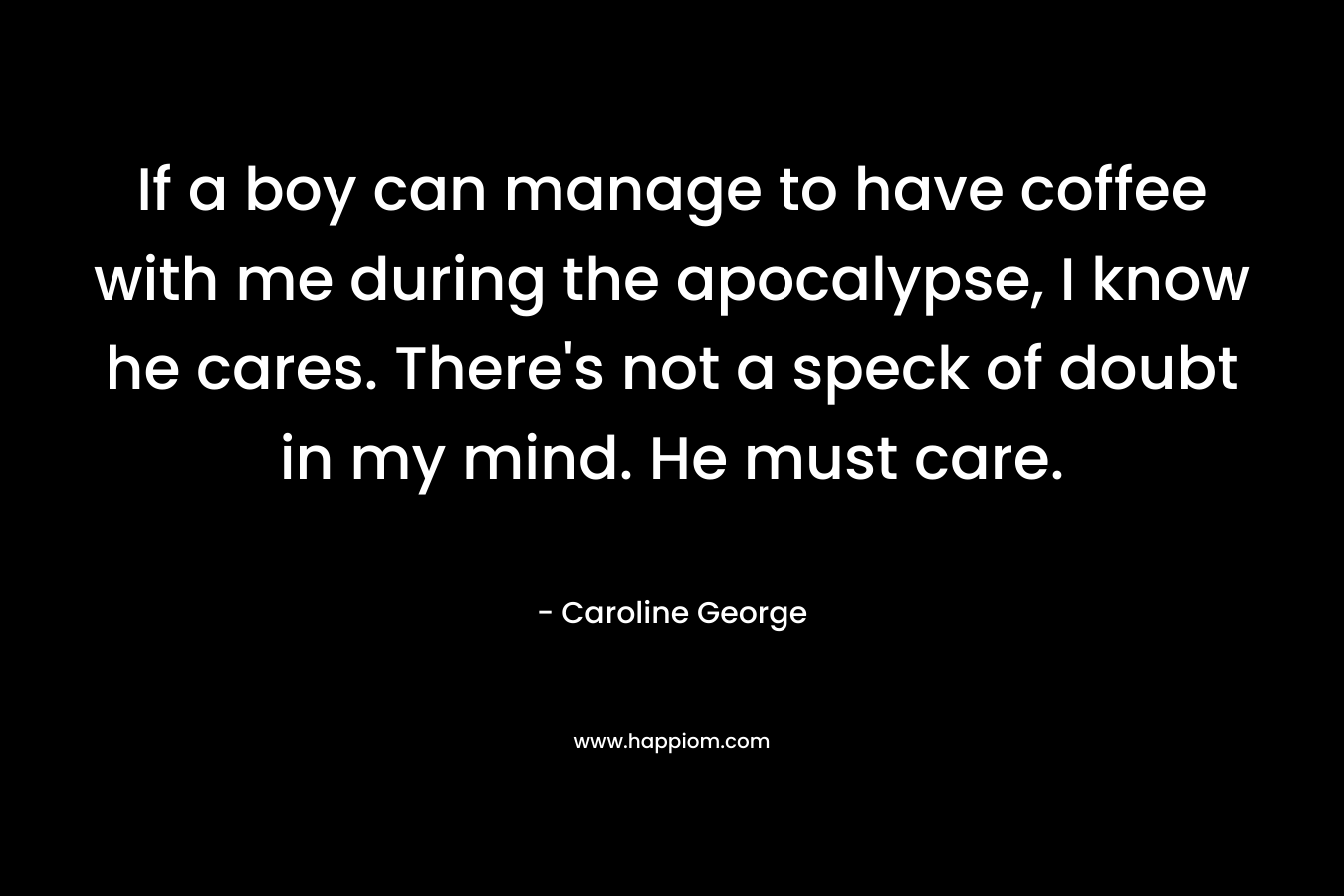 If a boy can manage to have coffee with me during the apocalypse, I know he cares. There's not a speck of doubt in my mind. He must care.