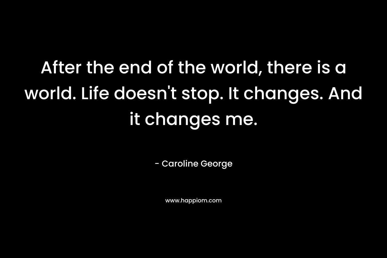 After the end of the world, there is a world. Life doesn't stop. It changes. And it changes me.