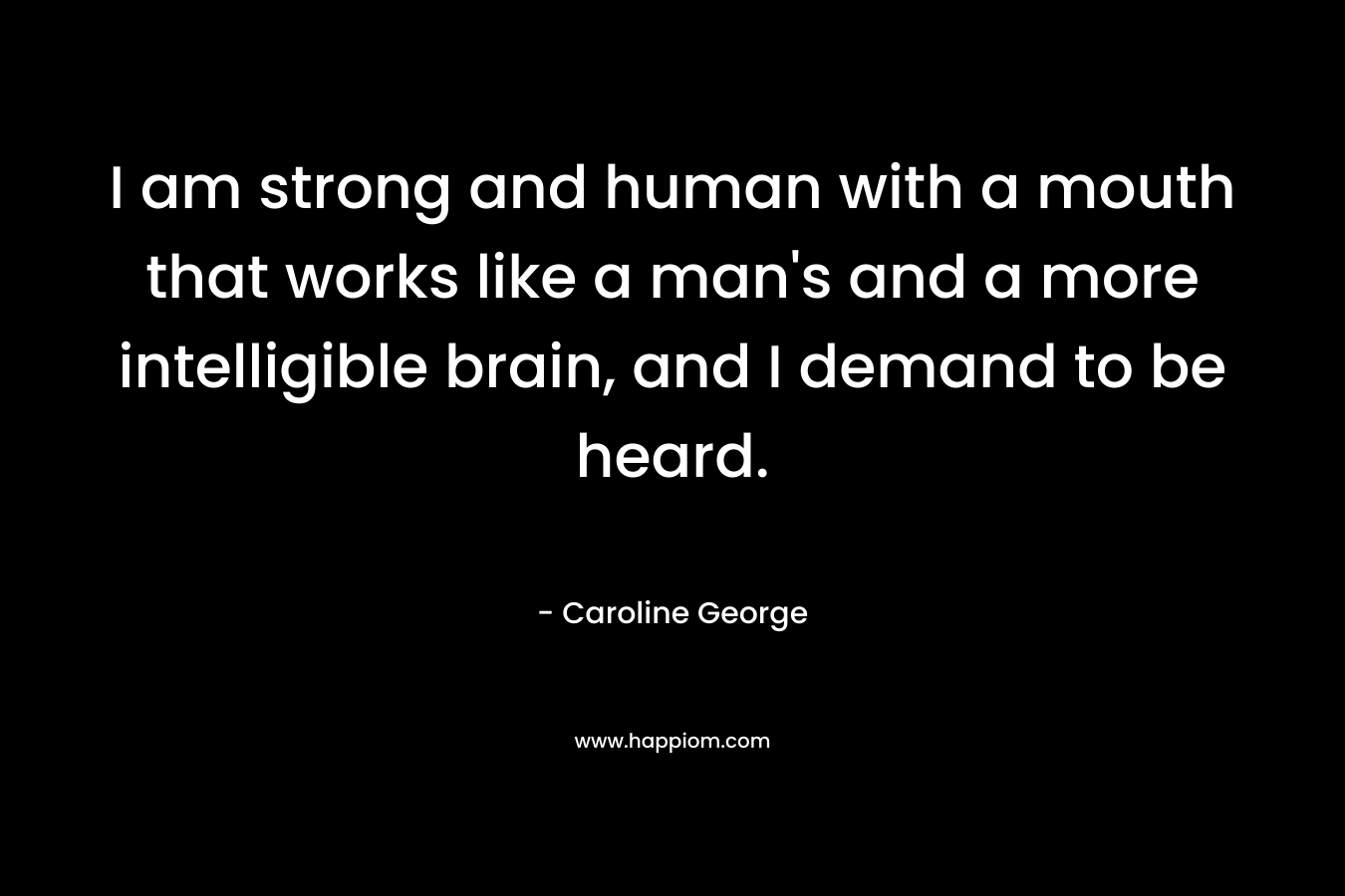 I am strong and human with a mouth that works like a man's and a more intelligible brain, and I demand to be heard.