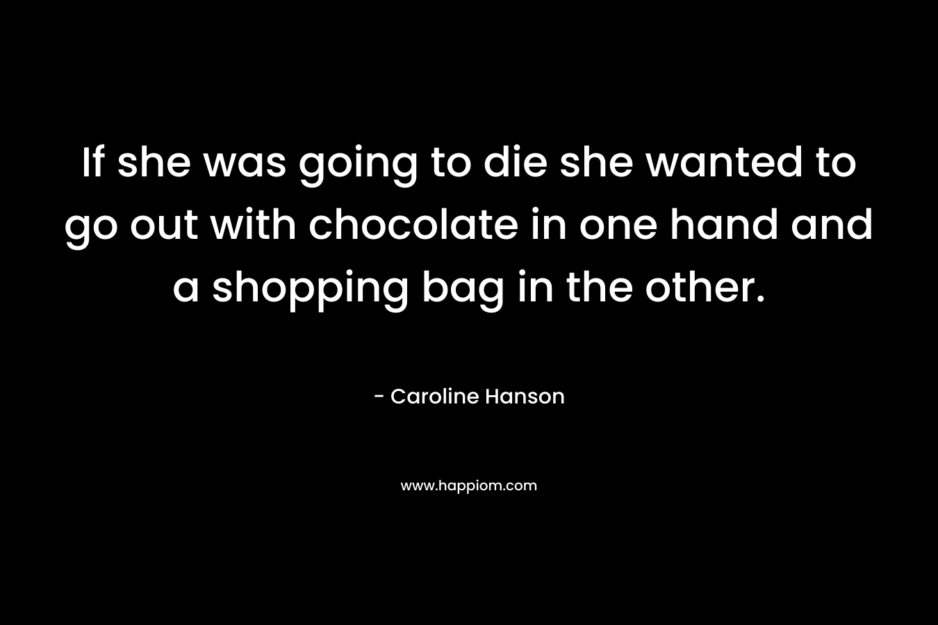 If she was going to die she wanted to go out with chocolate in one hand and a shopping bag in the other. – Caroline Hanson