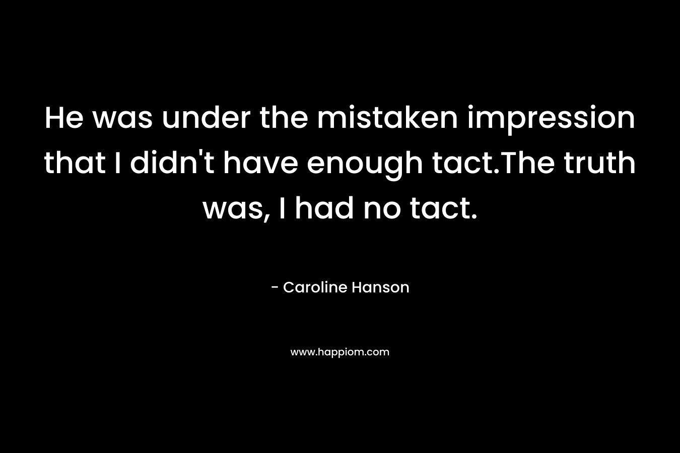 He was under the mistaken impression that I didn’t have enough tact.The truth was, I had no tact. – Caroline Hanson