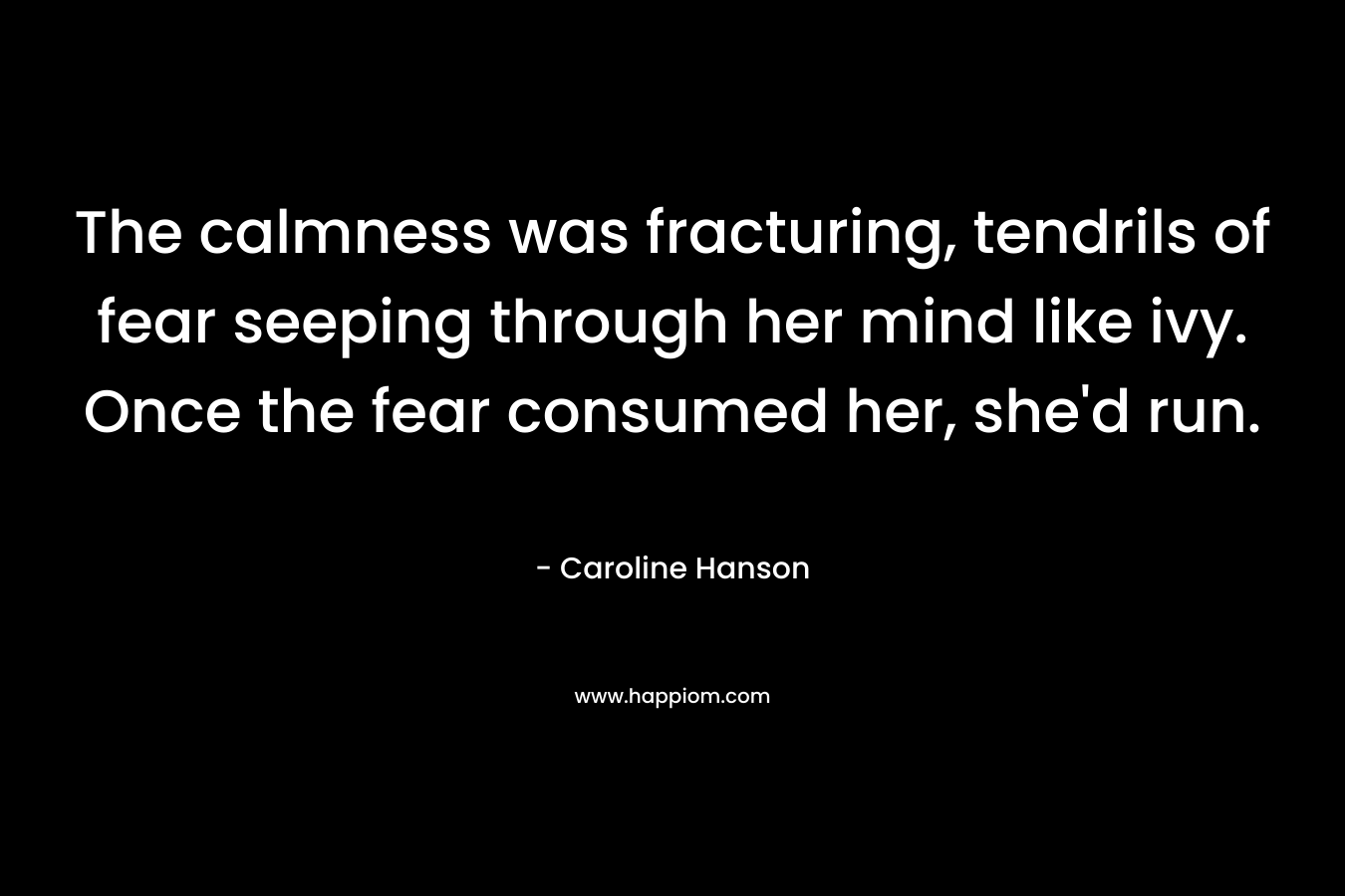 The calmness was fracturing, tendrils of fear seeping through her mind like ivy. Once the fear consumed her, she’d run. – Caroline Hanson