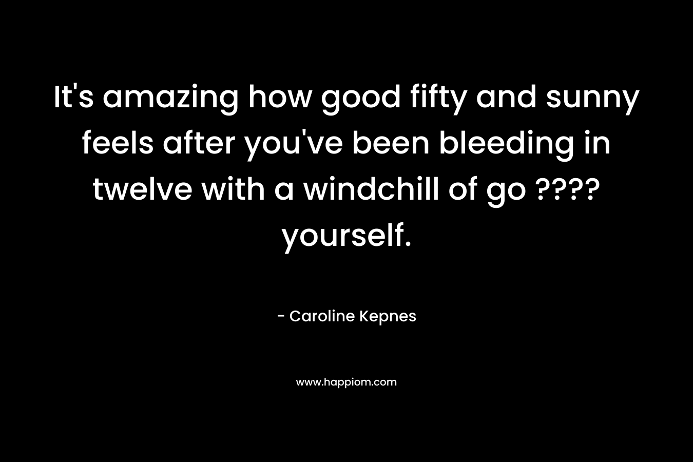 It’s amazing how good fifty and sunny feels after you’ve been bleeding in twelve with a windchill of go ???? yourself. – Caroline Kepnes