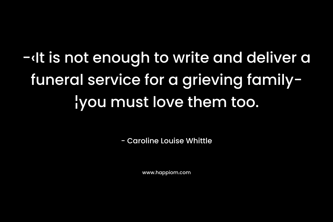 -‹It is not enough to write and deliver a funeral service for a grieving family-¦you must love them too. – Caroline Louise Whittle