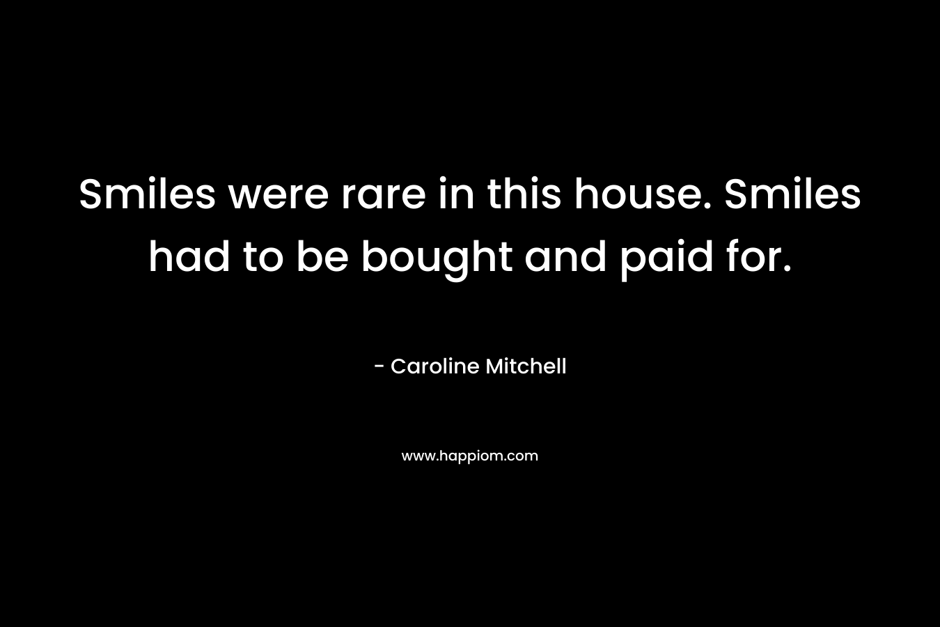 Smiles were rare in this house. Smiles had to be bought and paid for. – Caroline Mitchell