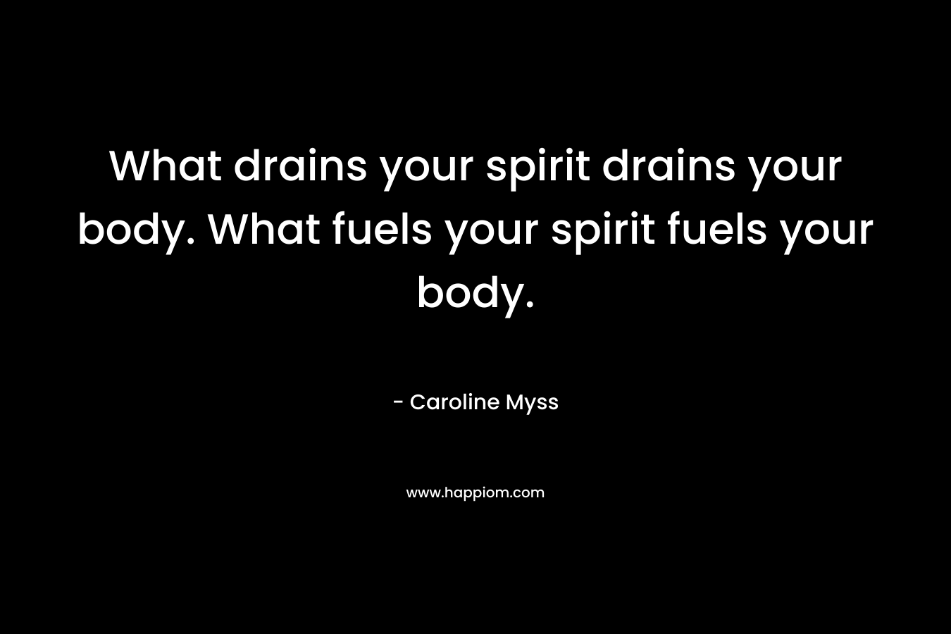 What drains your spirit drains your body. What fuels your spirit fuels your body. – Caroline Myss
