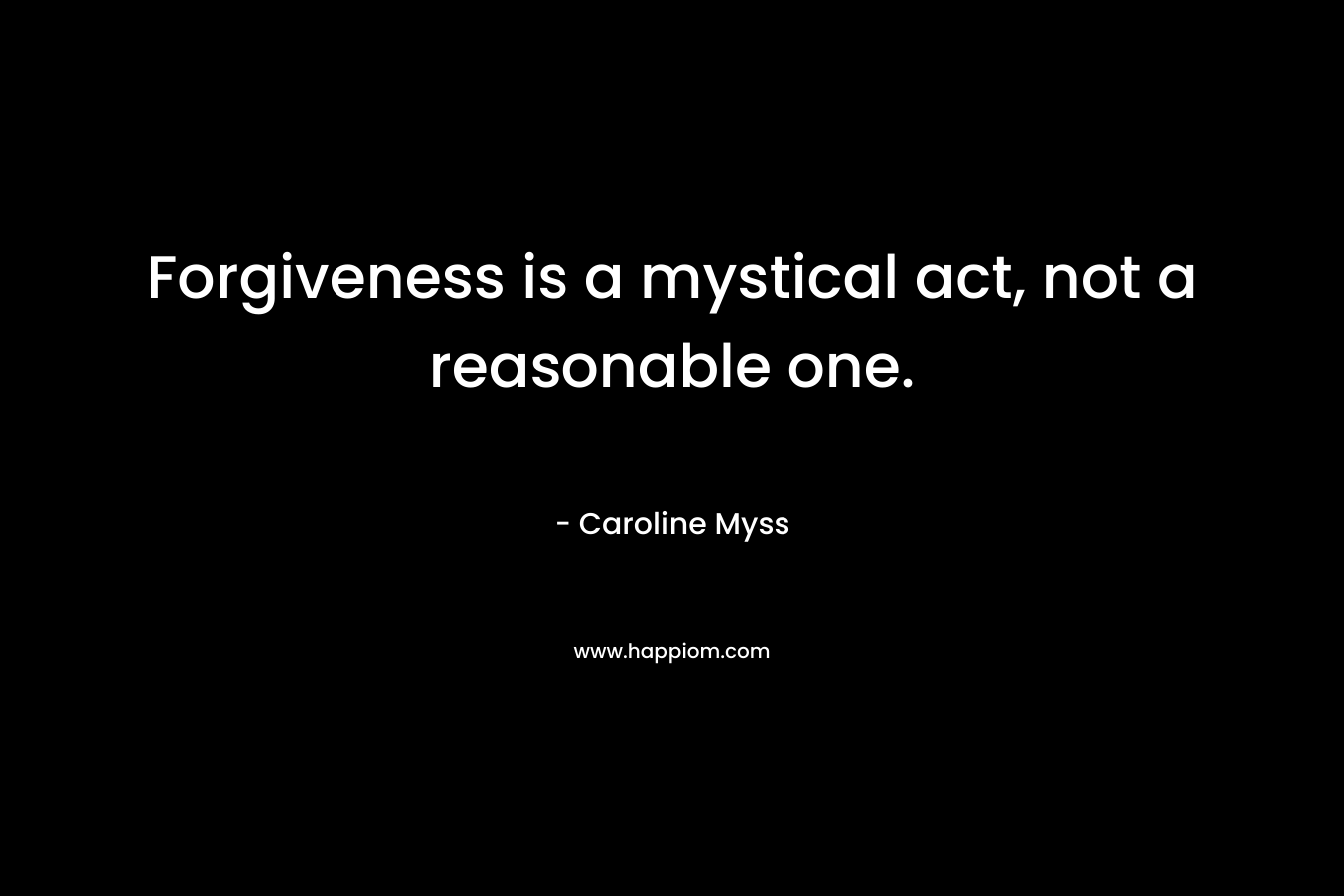 Forgiveness is a mystical act, not a reasonable one.
