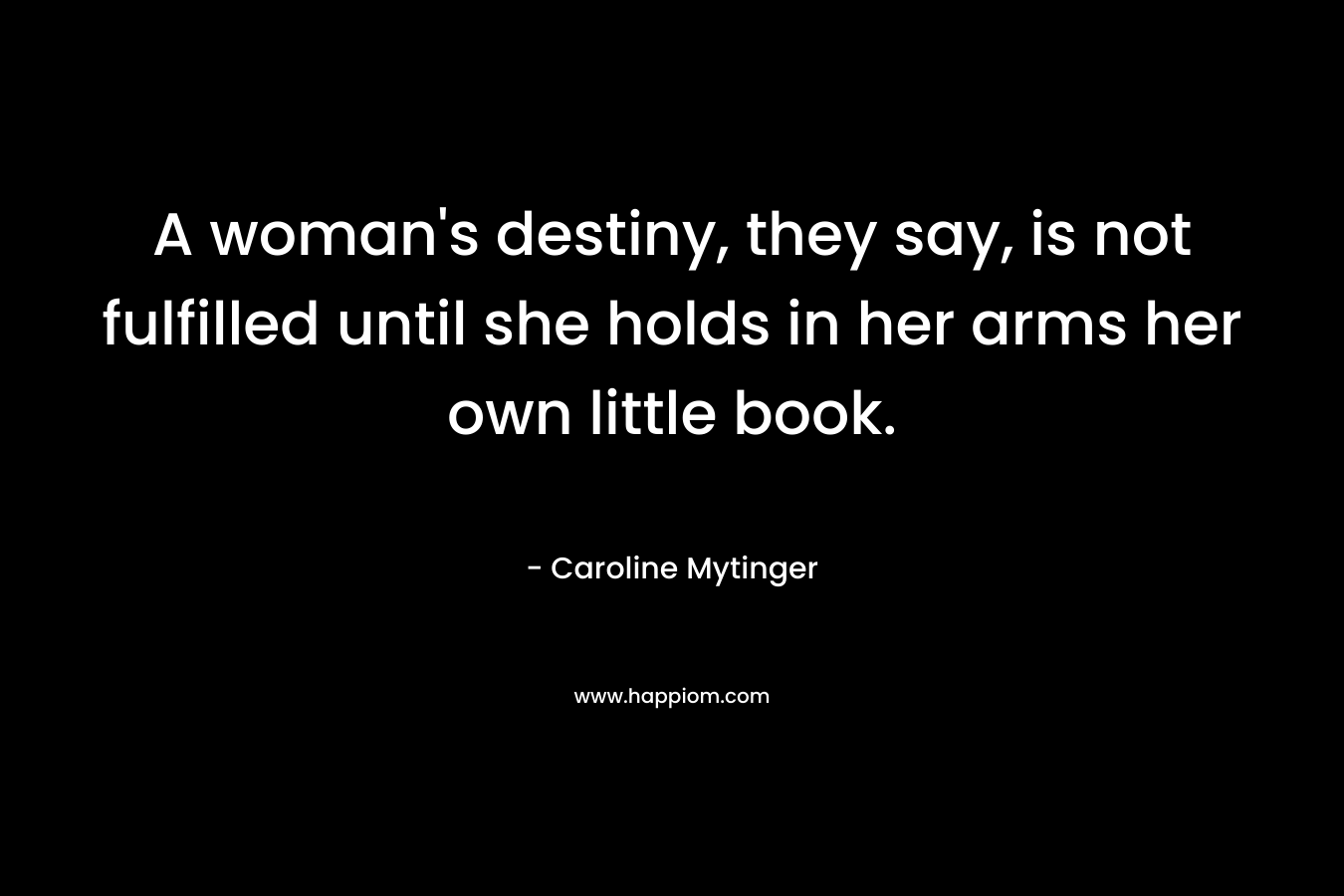 A woman's destiny, they say, is not fulfilled until she holds in her arms her own little book.