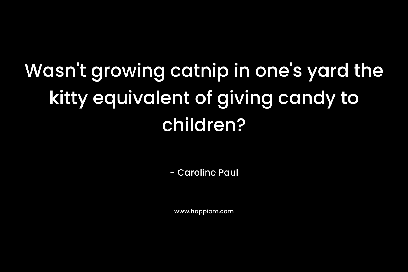 Wasn’t growing catnip in one’s yard the kitty equivalent of giving candy to children? – Caroline Paul