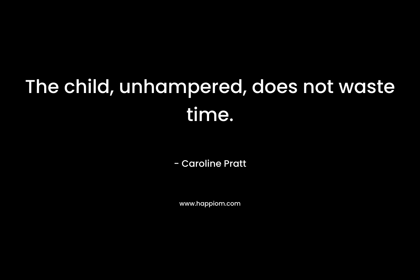 The child, unhampered, does not waste time. – Caroline Pratt