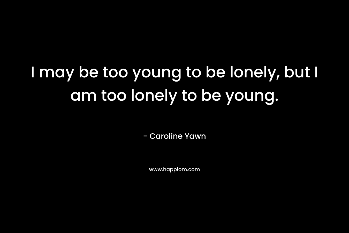 I may be too young to be lonely, but I am too lonely to be young.
