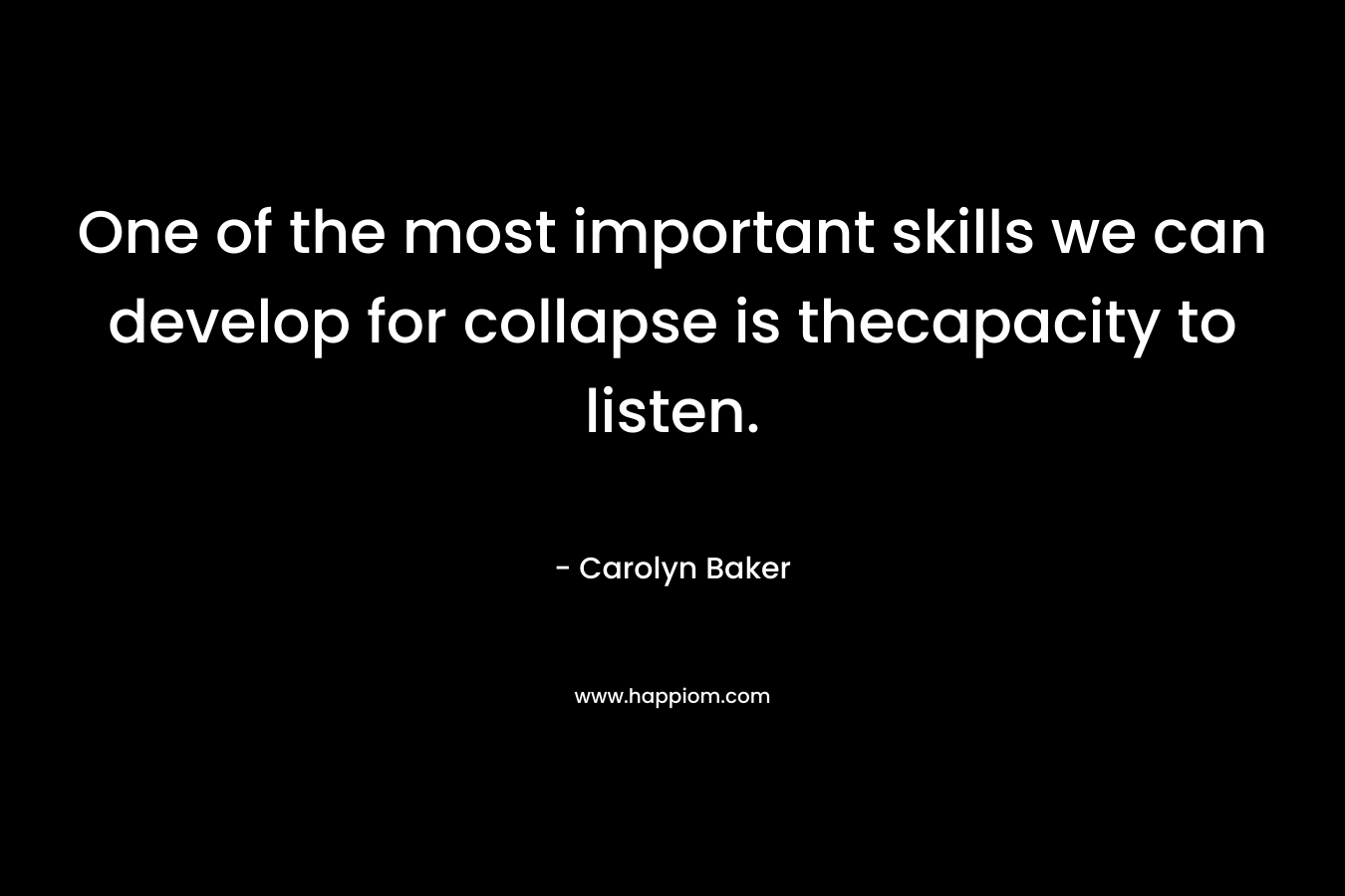 One of the most important skills we can develop for collapse is thecapacity to listen. – Carolyn Baker