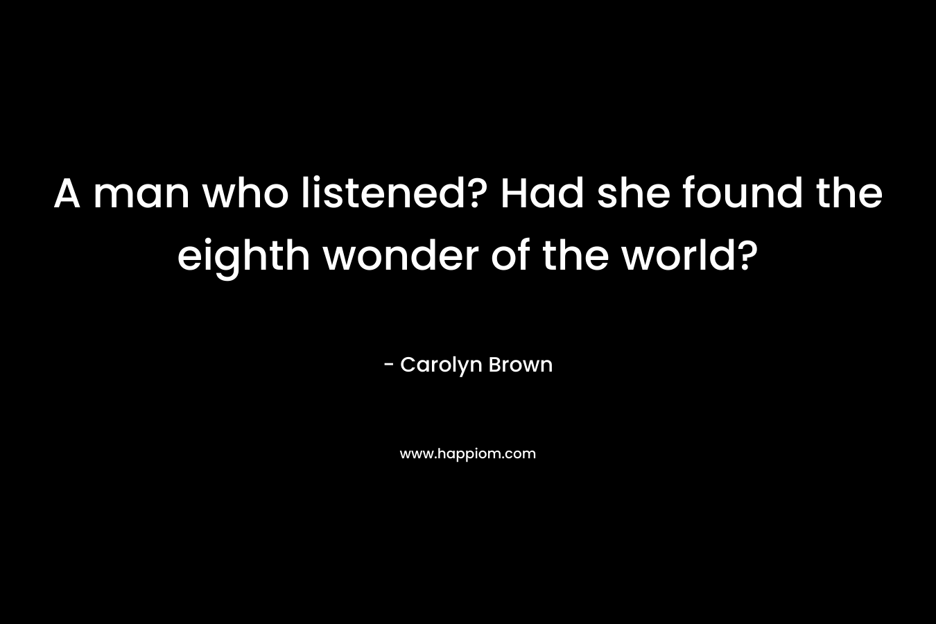 A man who listened? Had she found the eighth wonder of the world?