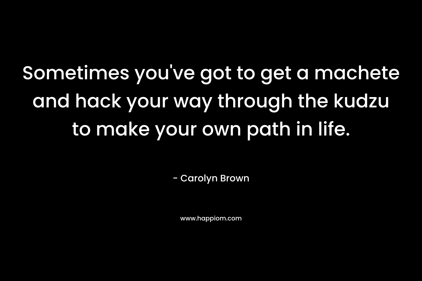 Sometimes you’ve got to get a machete and hack your way through the kudzu to make your own path in life. – Carolyn Brown