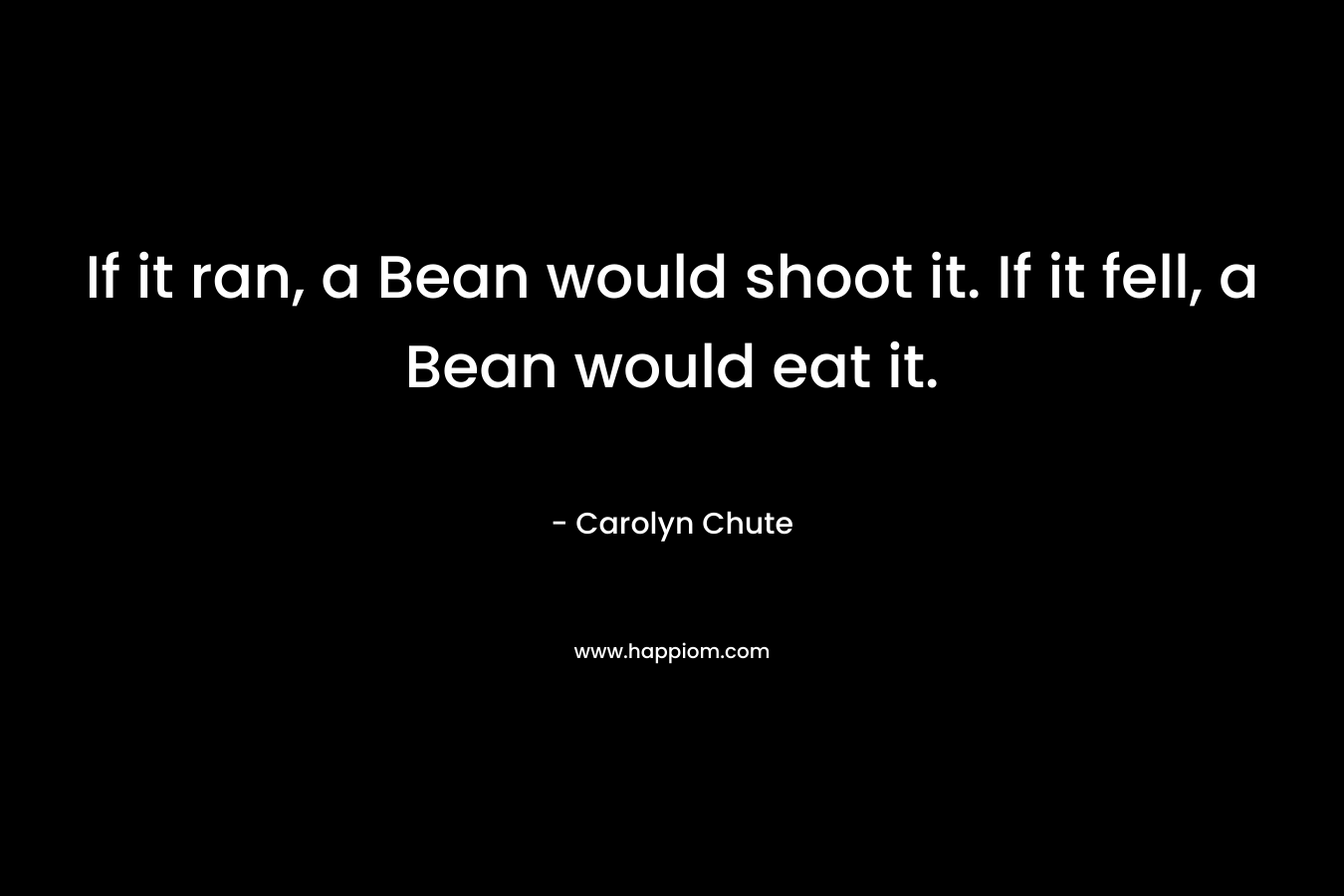 If it ran, a Bean would shoot it. If it fell, a Bean would eat it. – Carolyn Chute