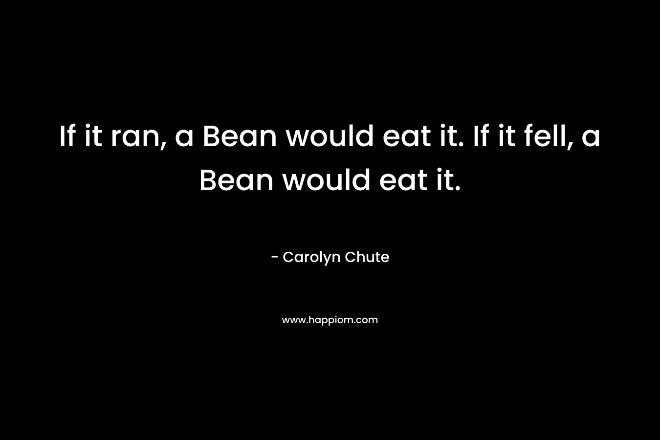 If it ran, a Bean would eat it. If it fell, a Bean would eat it. – Carolyn Chute