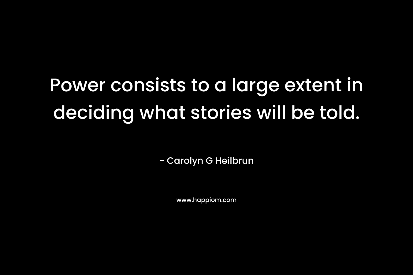 Power consists to a large extent in deciding what stories will be told. – Carolyn G Heilbrun