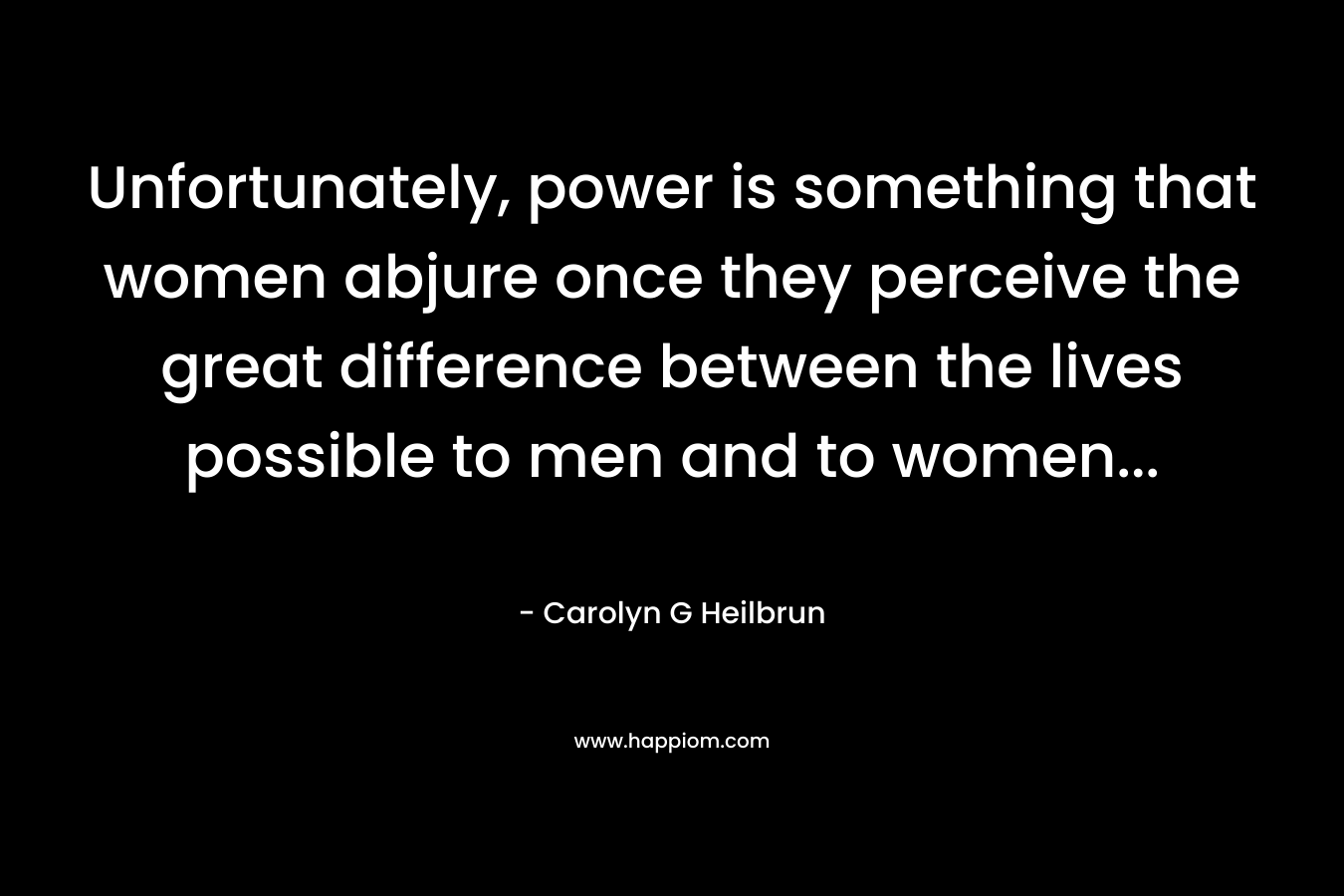 Unfortunately, power is something that women abjure once they perceive the great difference between the lives possible to men and to women...