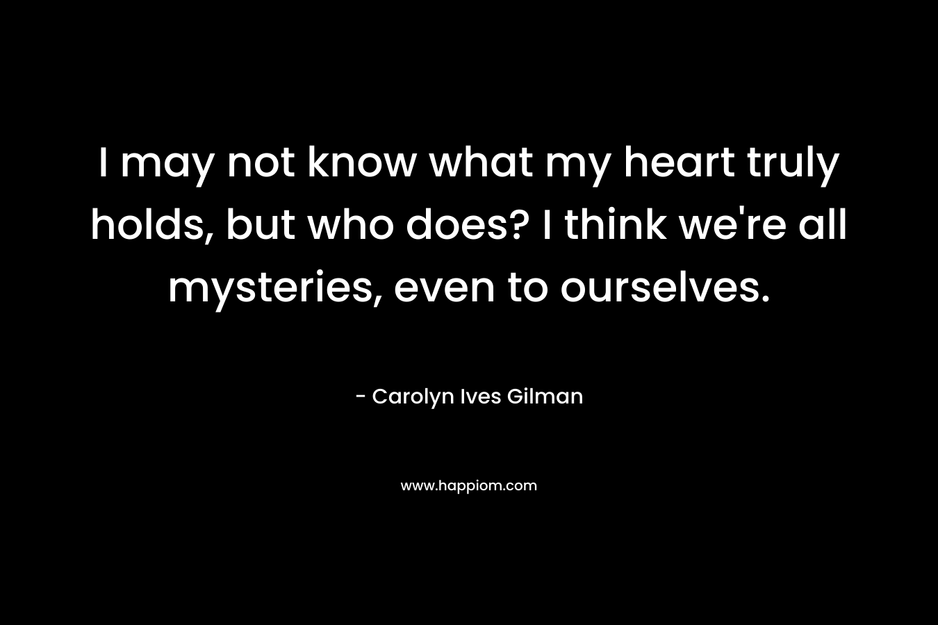I may not know what my heart truly holds, but who does? I think we’re all mysteries, even to ourselves. – Carolyn Ives Gilman