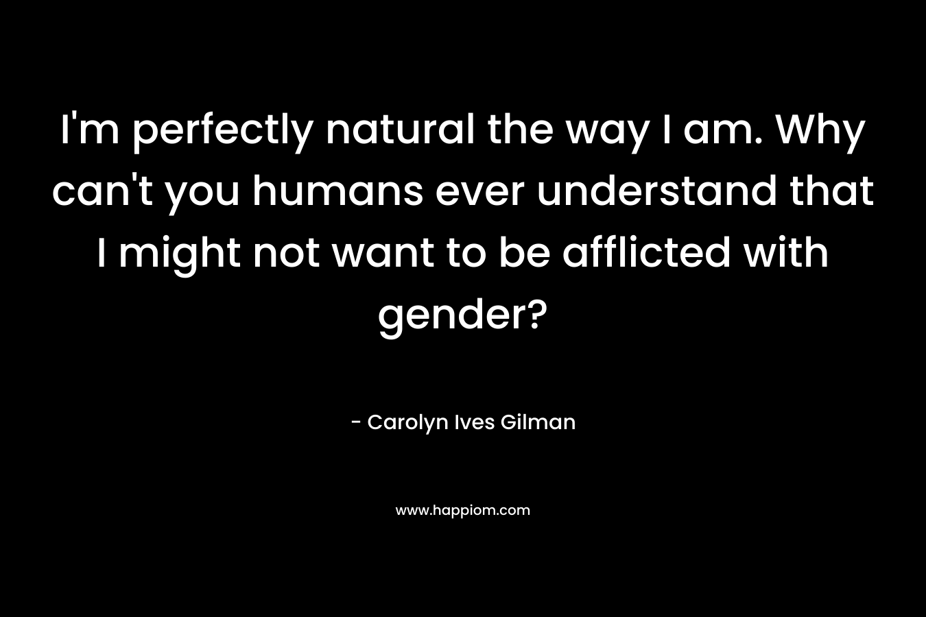I'm perfectly natural the way I am. Why can't you humans ever understand that I might not want to be afflicted with gender?