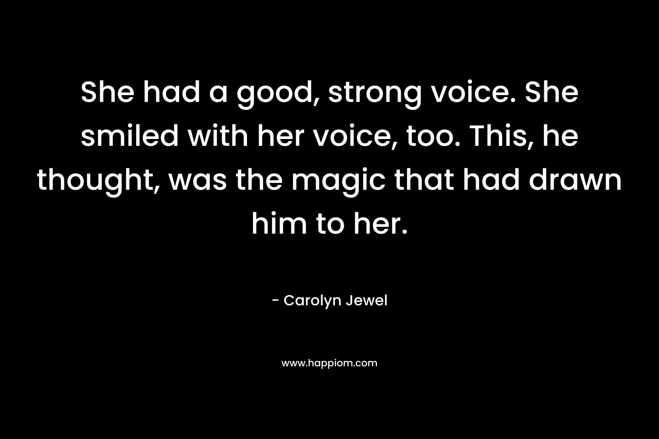 She had a good, strong voice. She smiled with her voice, too. This, he thought, was the magic that had drawn him to her. – Carolyn Jewel