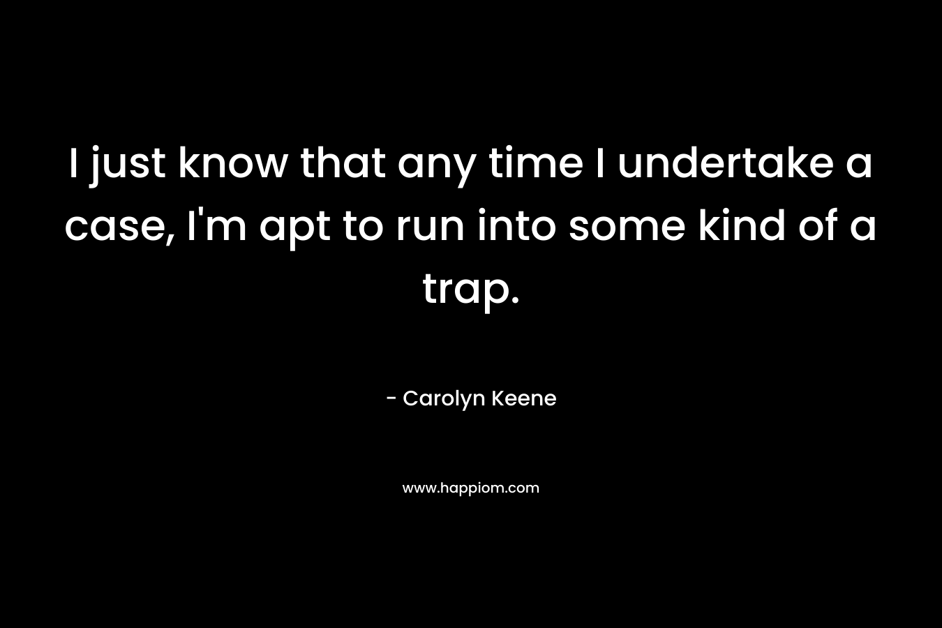 I just know that any time I undertake a case, I’m apt to run into some kind of a trap. – Carolyn Keene