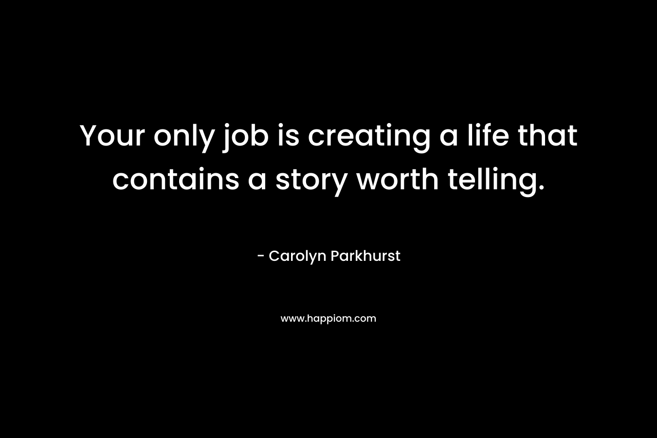 Your only job is creating a life that contains a story worth telling.