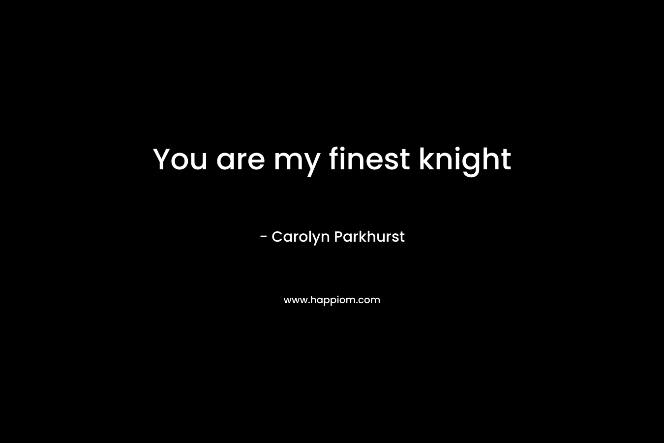 You are my finest knight