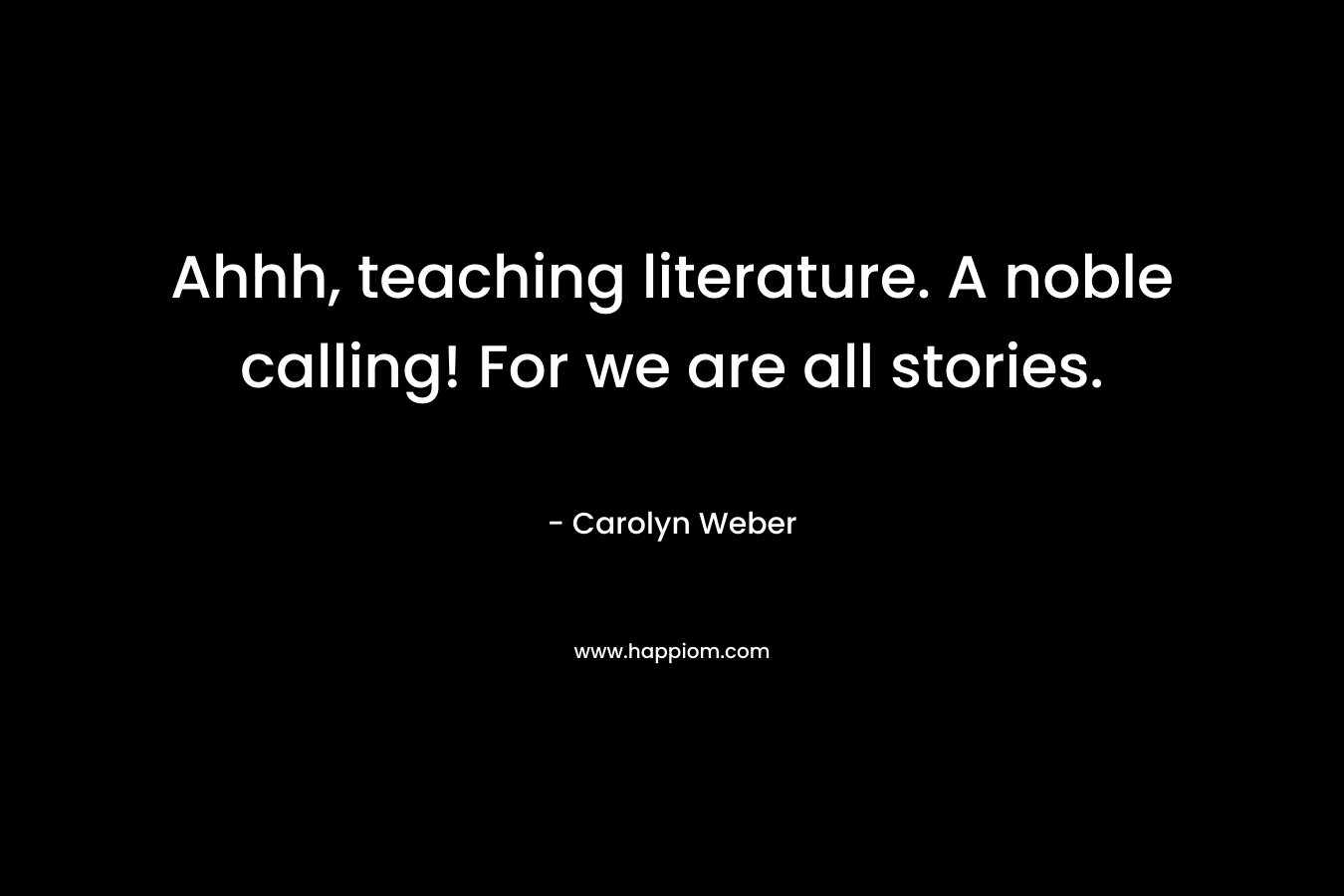 Ahhh, teaching literature. A noble calling! For we are all stories. – Carolyn Weber
