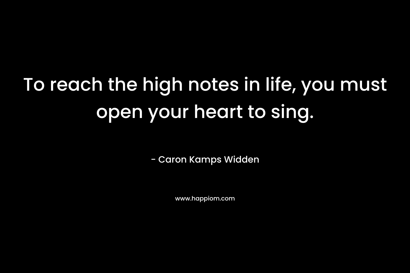 To reach the high notes in life, you must open your heart to sing.