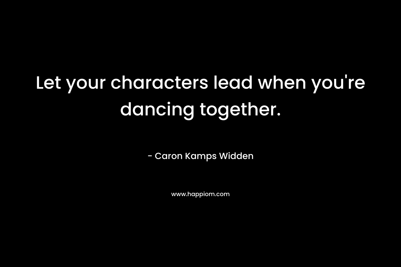Let your characters lead when you’re dancing together. – Caron Kamps Widden