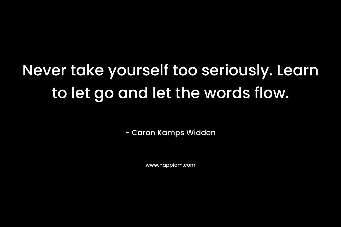 Never take yourself too seriously. Learn to let go and let the words flow. – Caron Kamps Widden