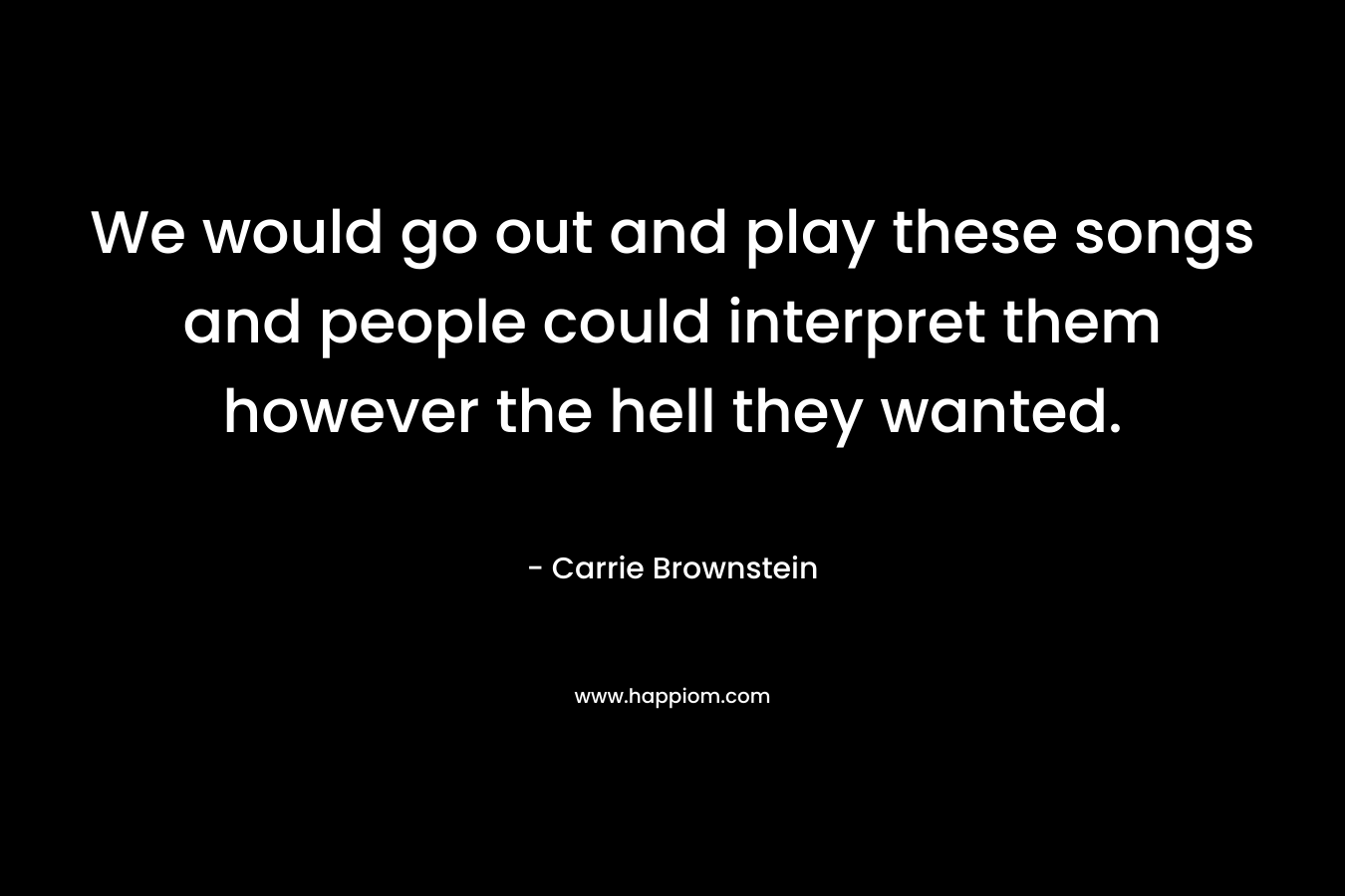 We would go out and play these songs and people could interpret them however the hell they wanted. – Carrie Brownstein