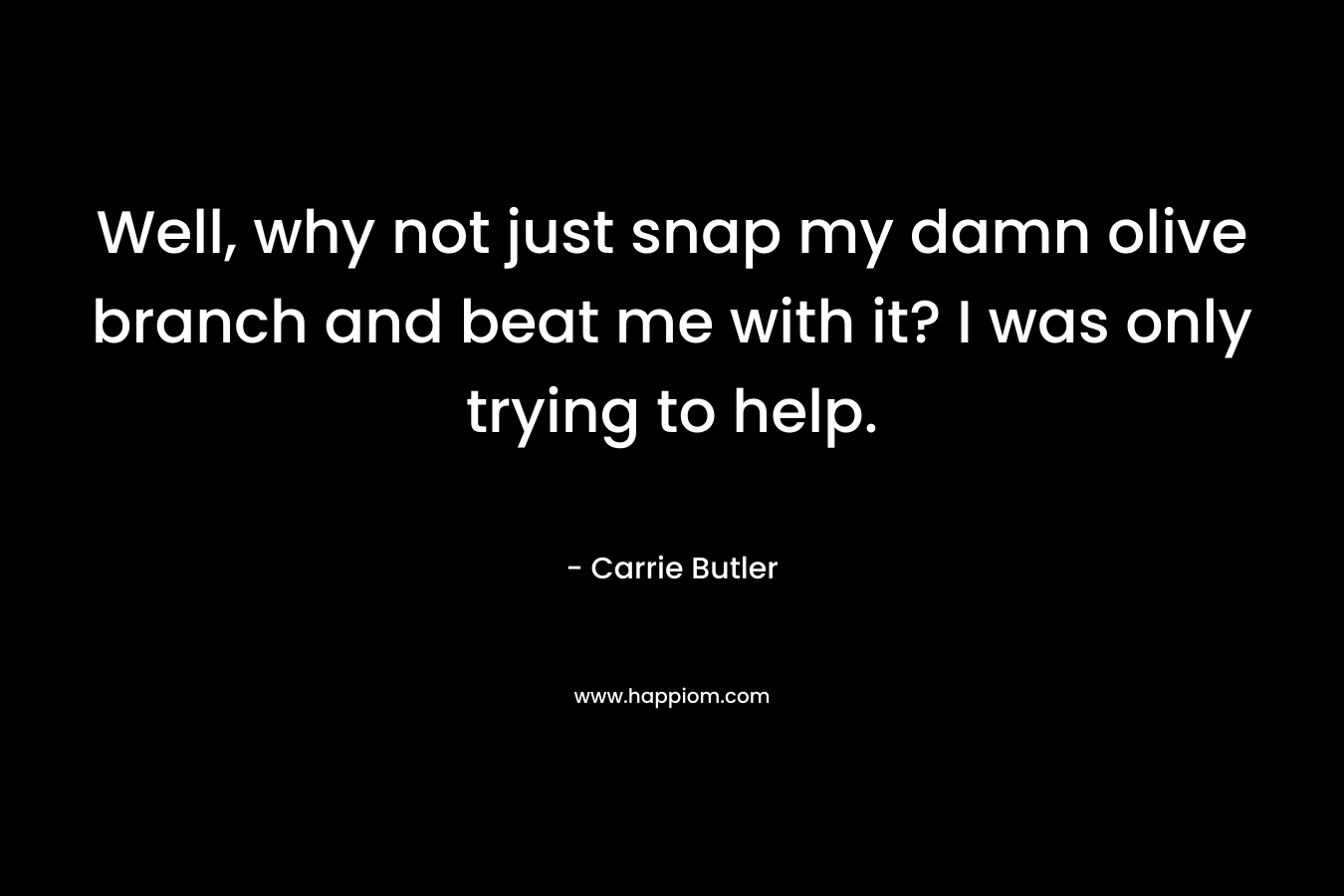 Well, why not just snap my damn olive branch and beat me with it? I was only trying to help. – Carrie Butler