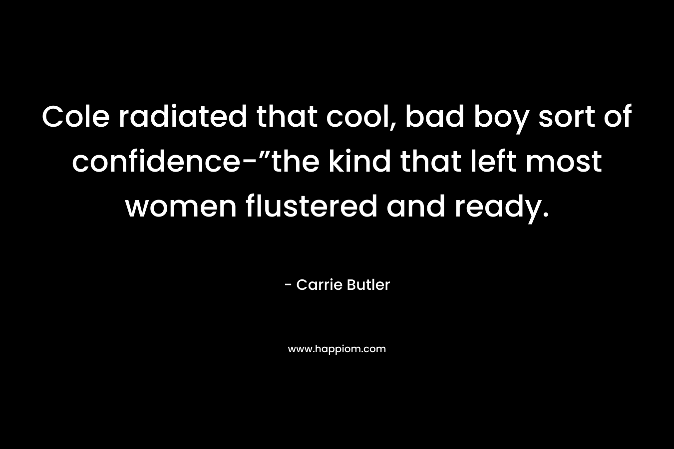 Cole radiated that cool, bad boy sort of confidence-”the kind that left most women flustered and ready. – Carrie Butler