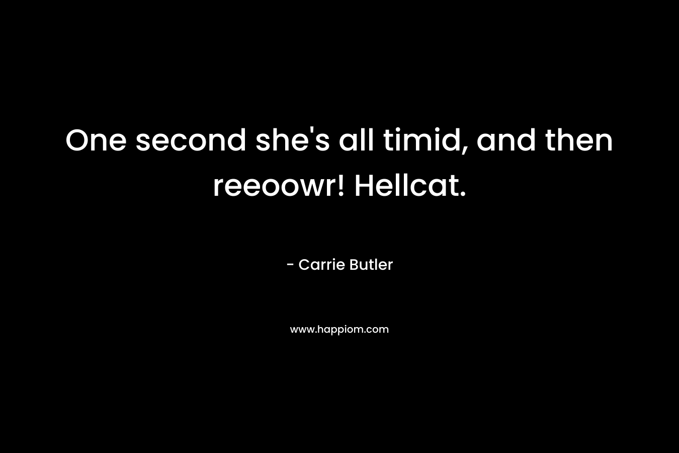 One second she’s all timid, and then reeoowr! Hellcat. – Carrie Butler