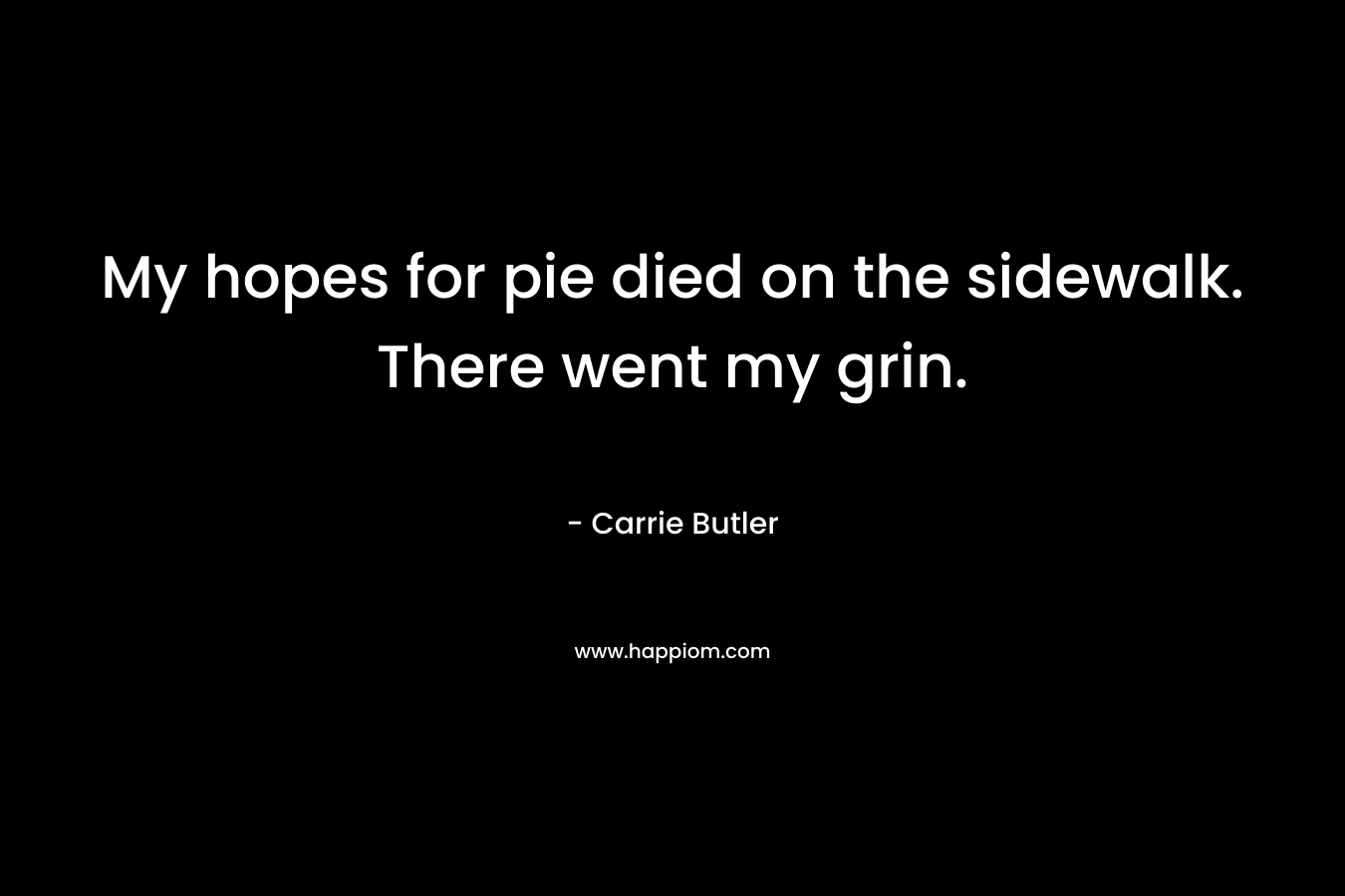 My hopes for pie died on the sidewalk. There went my grin. – Carrie Butler