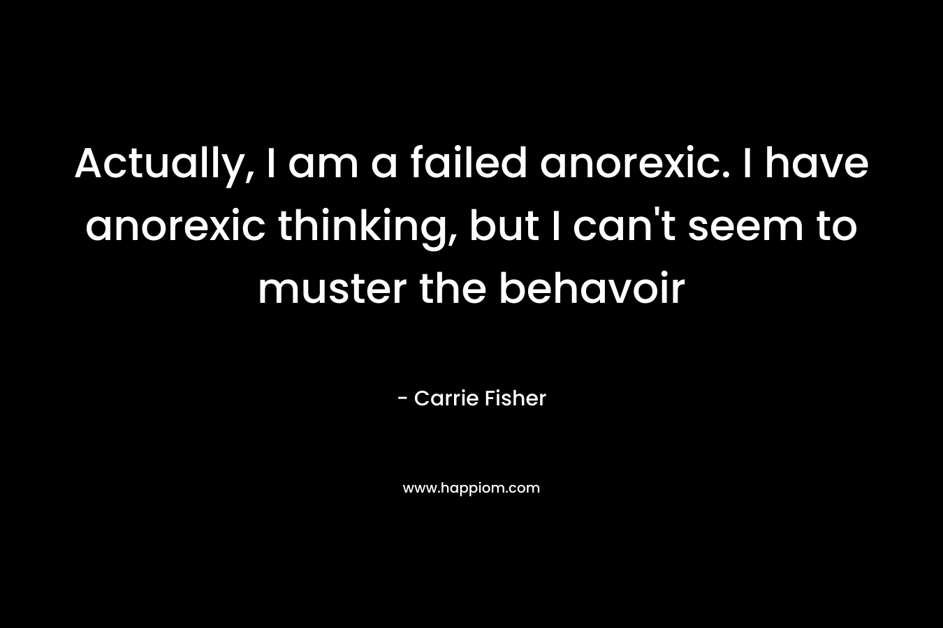 Actually, I am a failed anorexic. I have anorexic thinking, but I can’t seem to muster the behavoir – Carrie Fisher
