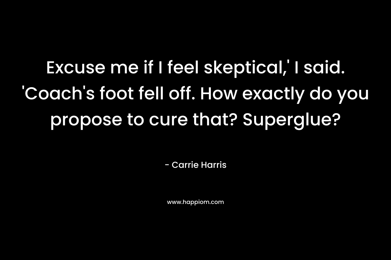 Excuse me if I feel skeptical,’ I said. ‘Coach’s foot fell off. How exactly do you propose to cure that? Superglue? – Carrie Harris