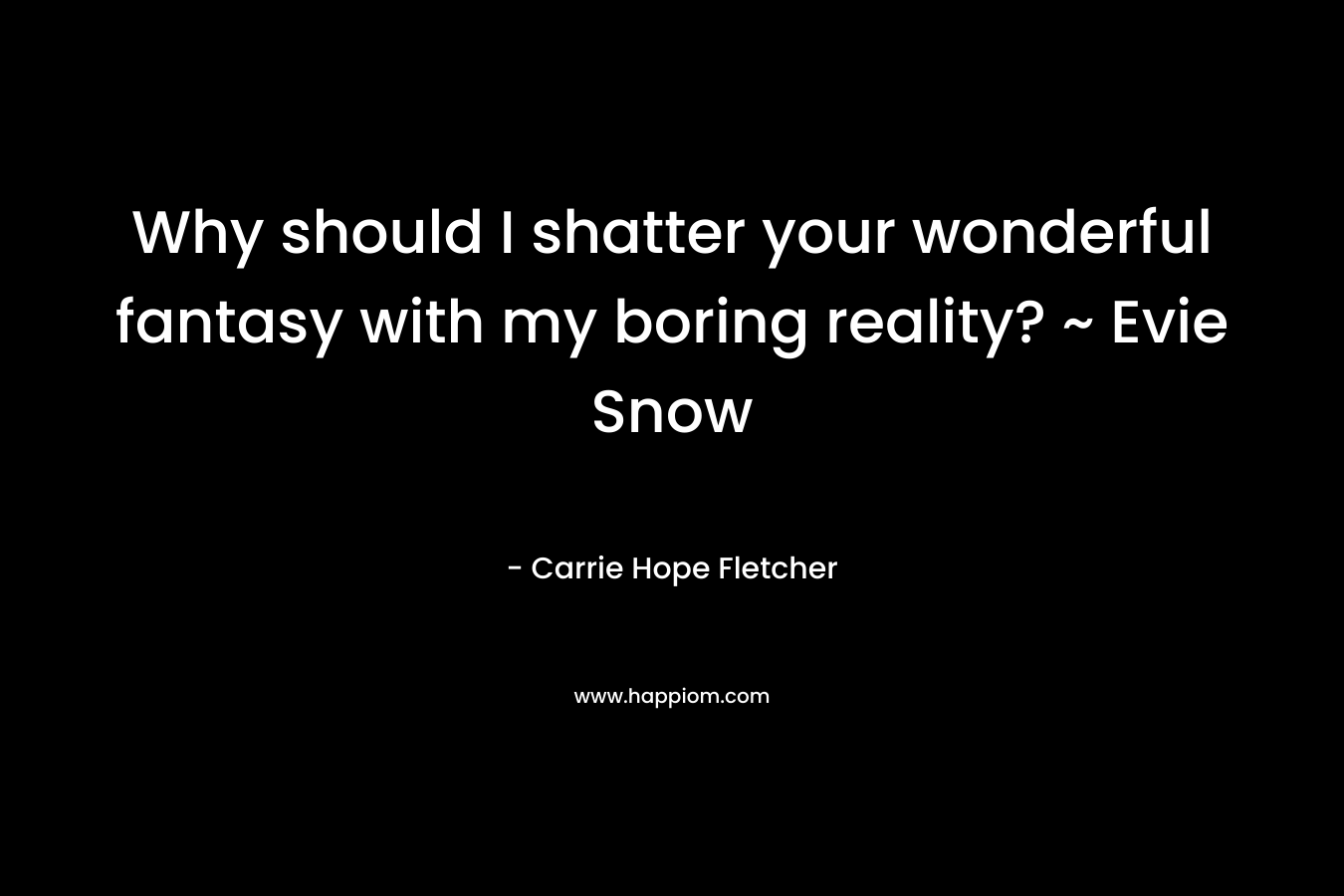 Why should I shatter your wonderful fantasy with my boring reality? ~ Evie Snow – Carrie Hope Fletcher